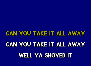 CAN YOU TAKE IT ALL AWAY
CAN YOU TAKE IT ALL AWAY
WELL YA SHOVED IT