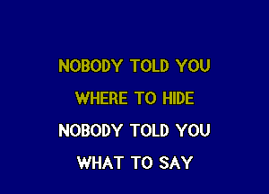 NOBODY TOLD YOU

WHERE TO HIDE
NOBODY TOLD YOU
WHAT TO SAY