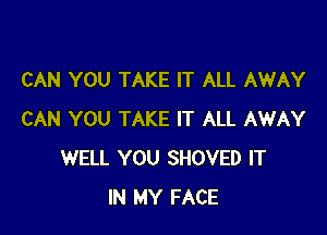 CAN YOU TAKE IT ALL AWAY

CAN YOU TAKE IT ALL AWAY
WELL YOU SHOVED IT
IN MY FACE