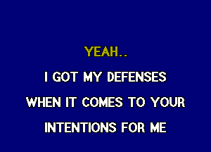 YEAH . .

I GOT MY DEFENSES
WHEN IT COMES TO YOUR
INTENTIONS FOR ME