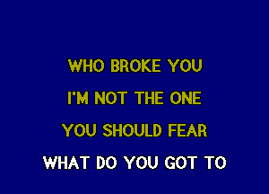 WHO BROKE YOU

I'M NOT THE ONE
YOU SHOULD FEAR
WHAT DO YOU GOT TO