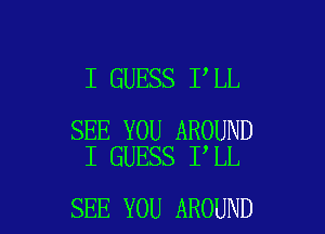 I GUESS I LL

SEE YOU AROUND
I GUESS I LL

SEE YOU AROUND l