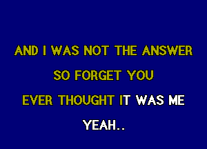 AND I WAS NOT THE ANSWER

SO FORGET YOU
EVER THOUGHT IT WAS ME
YEAH..