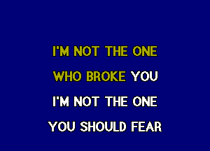 I'M NOT THE ONE

WHO BROKE YOU
I'M NOT THE ONE
YOU SHOULD FEAR