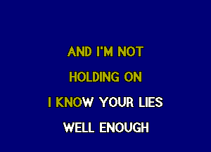 AND I'M NOT

HOLDING ON
I KNOW YOUR LIES
WELL ENOUGH