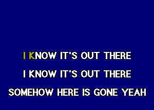 I KNOW IT'S OUT THERE
I KNOW IT'S OUT THERE
SOMEHOW HERE IS GONE YEAH