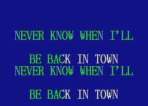 NEVER KNOW WHEN I LL

BE BACK IN TOWN
NEVER KNOW WHEN I LL

BE BACK IN TOWN