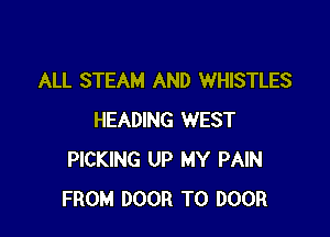 ALL STEAM AND WHISTLES

HEADING WEST
PICKING UP MY PAIN
FROM DOOR T0 DOOR