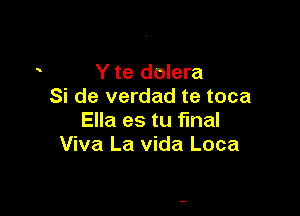 Y te dolera
Si de verdad te toca

Ella es tu final
Viva La Vida Loca