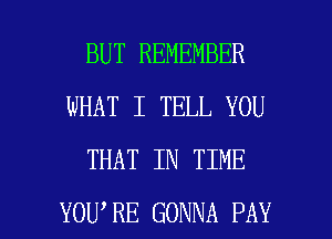 BUT REMEMBER
WHAT I TELL YOU
THAT IN TIME

YOU RE GONNA PAY l