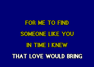 FOR ME TO FIND

SOMEONE LIKE YOU
IN TIME I KNEW
THAT LOVE WOULD BRING