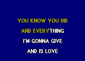 YOU KNOW YOU DID

AND EVERYTHING
I'M GONNA GIVE
AND IS LOVE