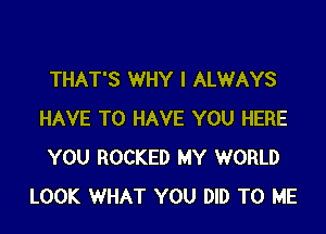 THAT'S WHY I ALWAYS

HAVE TO HAVE YOU HERE
YOU ROCKED MY WORLD
LOOK WHAT YOU DID TO ME