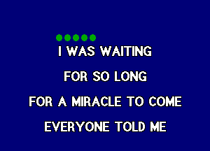 I WAS WAITING

FOR SO LONG
FOR A MIRACLE TO COME
EVERYONE TOLD ME