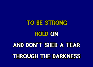 TO BE STRONG

HOLD ON
AND DON'T SHED A TEAR
THROUGH THE DARKNESS