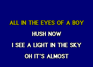 ALL IN THE EYES OF A BOY

HUSH NOW
I SEE A LIGHT IN THE SKY
OH IT'S ALMOST