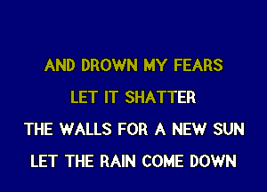 AND DROWN MY FEARS

LET IT SHATTER
THE WALLS FOR A NEW SUN
LET THE RAIN COME DOWN