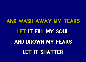 AND WASH AWAY MY TEARS

LET IT FILL MY SOUL
AND DROWN MY FEARS
LET IT SHATTER