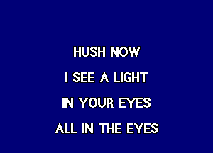 HUSH NOW

I SEE A LIGHT
IN YOUR EYES
ALL IN THE EYES