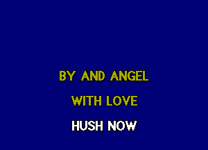 BY AND ANGEL
WITH LOVE
HUSH NOW