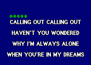 CALLING OUT CALLING OUT
HAVEN'T YOU WONDERED
WHY I'M ALWAYS ALONE

WHEN YOU'RE IN MY DREAMS