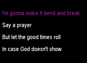 I'm gonna make it bend and break

Say a prayer
But let the good times roll

In case God doesn't show
