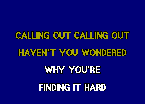 CALLING OUT CALLING OUT

HAVEN'T YOU WONDERED
WHY YOU'RE
FINDING IT HARD