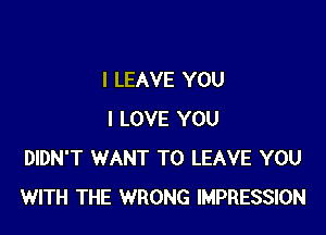 l LEAVE YOU

I LOVE YOU
DIDN'T WANT TO LEAVE YOU
WITH THE WRONG IMPRESSION