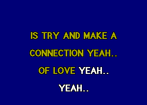 IS TRY AND MAKE A

CONNECTION YEAH..
OF LOVE YEAH..
YEAH..