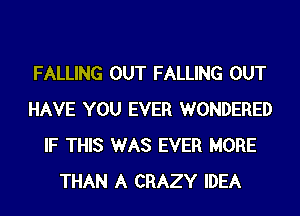 FALLING OUT FALLING OUT
HAVE YOU EVER WONDERED
IF THIS WAS EVER MORE
THAN A CRAZY IDEA