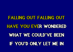 FALLING OUT FALLING OUT
HAVE YOU EVER WONDERED
WHAT WE COULD'VE BEEN
IF YOU'D ONLY LET ME IN