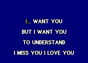 l. . WANT YOU

BUT I WANT YOU
TO UNDERSTAND
I MISS YOU I LOVE YOU