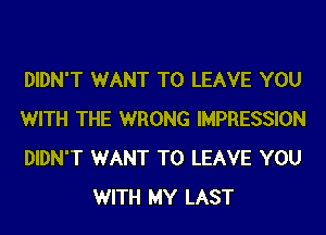 DIDN'T WANT TO LEAVE YOU

WITH THE WRONG IMPRESSION

DIDN'T WANT TO LEAVE YOU
WITH MY LAST