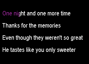 One night and one more time
Thanks for the memories

Even though they weren't so great

He tastes like you only sweeter