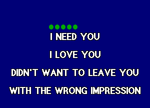I NEED YOU

I LOVE YOU
DIDN'T WANT TO LEAVE YOU
WITH THE WRONG IMPRESSION