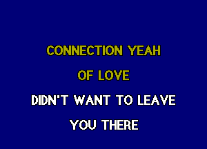 CONNECTION YEAH

OF LOVE
DIDN'T WANT TO LEAVE
YOU THERE