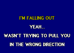 I'M FALLING OUT

YEAH..
WASN'T TRYING TO PULL YOU
IN THE WRONG DIRECTION