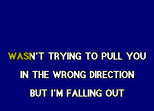 WASN'T TRYING TO PULL YOU
IN THE WRONG DIRECTION
BUT I'M FALLING OUT