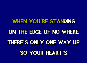 WHEN YOU'RE STANDING
ON THE EDGE OF NO WHERE
THERE'S ONLY ONE WAY UP

SO YOUR HEART'S