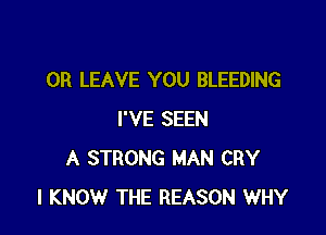 0R LEAVE YOU BLEEDING

I'VE SEEN
A STRONG MAN CRY
I KNOW THE REASON WHY