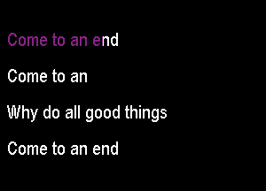 Come to an end

Come to an

Why do all good things

Come to an end