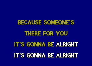 BECAUSE SOMEONE'S

THERE FOR YOU
IT'S GONNA BE ALRIGHT
IT'S GONNA BE ALRIGHT