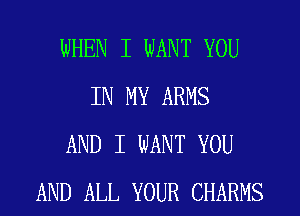 WHEN I WANT YOU
IN MY ARMS
AND I WANT YOU
AND ALL YOUR CHARMS