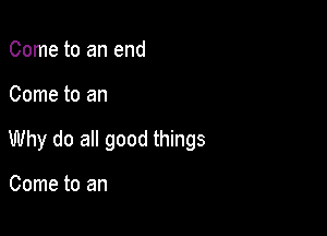 Come to an end

Come to an

Why do all good things

Come to an