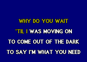 WHY DO YOU WAIT

'TIL I WAS MOVING ON
TO COME OUT OF THE DARK
TO SAY I'M WHAT YOU NEED