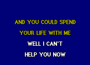 AND YOU COULD SPEND

YOUR LIFE WITH ME
WELL I CAN'T
HELP YOU NOW