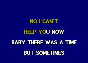 NO I CAN'T

HELP YOU NOW
BABY THERE WAS A TIME
BUT SOMETIMES