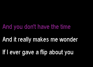 And you don't have the time

And it really makes me wonder

lfl ever gave a flip about you