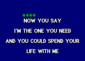 NOW YOU SAY

I'M THE ONE YOU NEED
AND YOU COULD SPEND YOUR
LIFE WITH ME