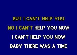 BUT I CAN'T HELP YOU

NO I CAN'T HELP YOU NOW
I CAN'T HELP YOU NOW
BABY THERE WAS A TIME